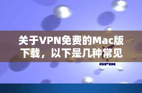 关于VPN免费的Mac版下载，以下是几种常见的VPN软件推荐，供您选择