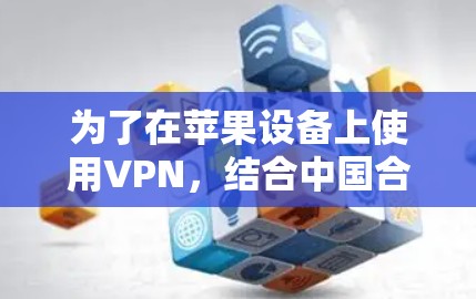 为了在苹果设备上使用VPN，结合中国合法的使用限制和安全考虑，以下是一个详细的步骤指南