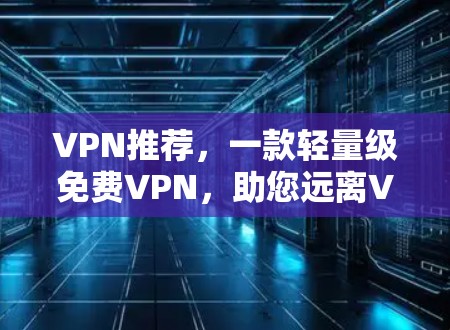 VPN推荐，一款轻量级免费VPN，助您远离VPN陷阱