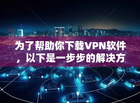 为了帮助你下载VPN软件，以下是一步步的解决方案